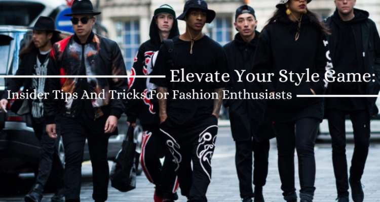 Elevate Your Style Game: Insider Tips And Tricks For Fashion Enthusiasts